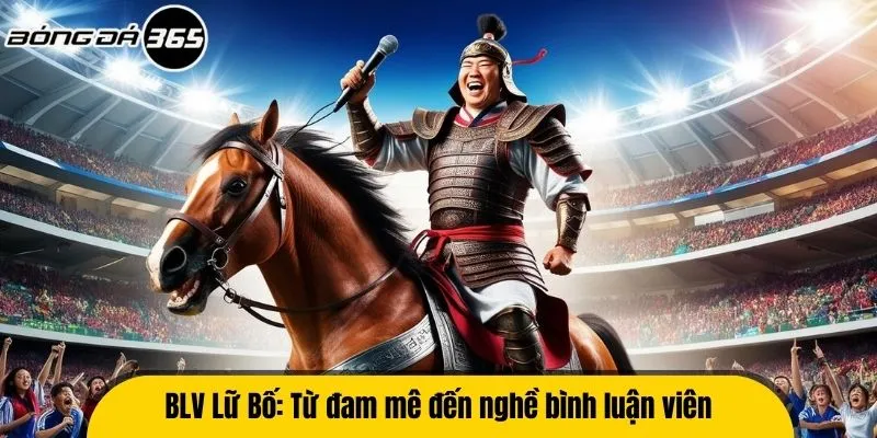 BLV Lữ Bố: Từ đam mê đến nghề bình luận viên